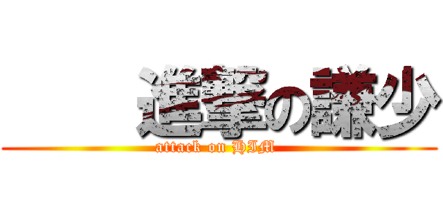     進撃の謙少 (attack on HIM )