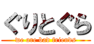 ぐりとぐら (we are bad friends)