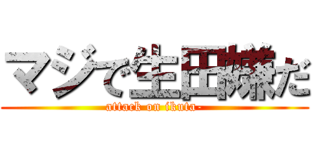 マジで生田嫌だ (attack on ikuta-)