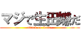 マジで生田嫌だ (attack on ikuta-)