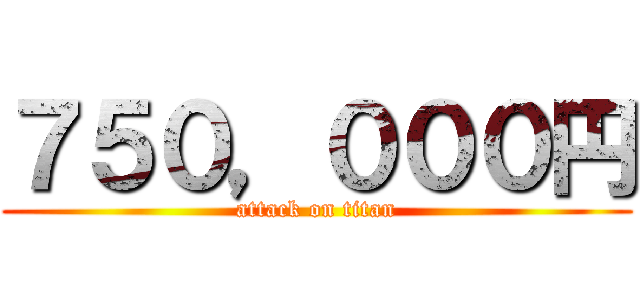 ７５０，０００円 (attack on titan)
