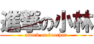 進撃の小林 (attack on boochan)