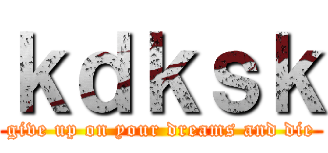 ｋｄｋｓｋ (give up on your dreams and die)