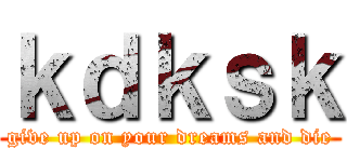 ｋｄｋｓｋ (give up on your dreams and die)