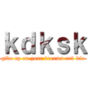 ｋｄｋｓｋ (give up on your dreams and die)