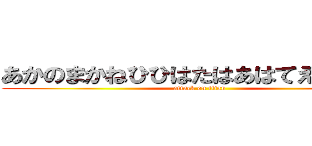 あかのまかねひひはたはあはてえええあは (attack on titan)