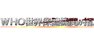 ＷＨＯ世界保健機関が指定した ()