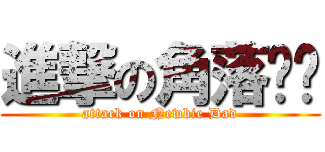 進撃の角落爸爸 (attack on Newbie Dad)