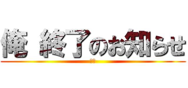 俺 終了のお知らせ (悲報)