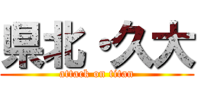 県北・久大 (attack on titan)