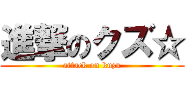 進撃のクズ☆ (attack on kuzu)