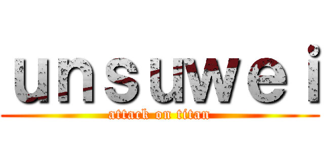 ｕｎｓｕｗｅｉ (attack on titan)