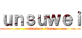 ｕｎｓｕｗｅｉ (attack on titan)