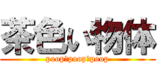 茶色い物体 (poop　poop　poop)