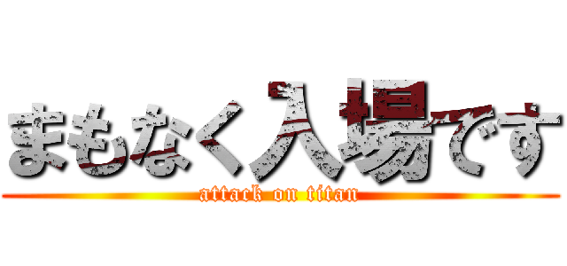 まもなく入場です (attack on titan)