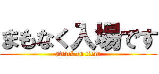 まもなく入場です (attack on titan)