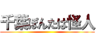 千葉ぽんたは怪人 ()