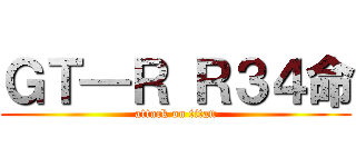 ＧＴ—Ｒ Ｒ３４命 (attack on titan)