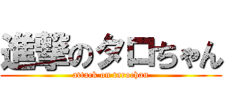 進撃のタロちゃん (attack on tarochan)