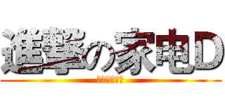 進撃の家电Ｄ (高！大！上！)