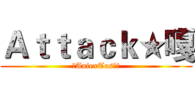 Ａｔｔａｃｋ★嘎 (✓AniexTos♠掛)