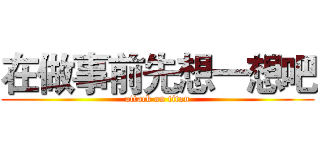 在做事前先想一想吧 (attack on titan)