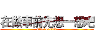 在做事前先想一想吧 (attack on titan)