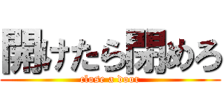 開けたら閉めろ (close a door)