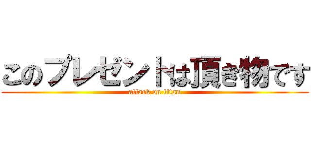 このプレゼントは頂き物です (attack on titan)