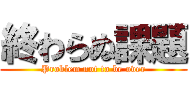 終わらぬ課題 (Problem not to be over)