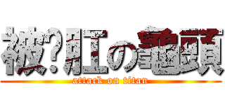 被雞肛の龜頭 (attack on titan)
