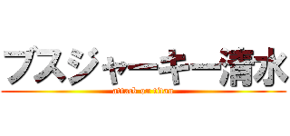 ブスジャーキー清水 (attack on titan)