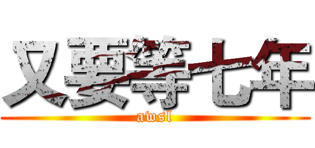 又要等七年 (awsl)