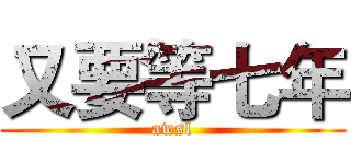 又要等七年 (awsl)
