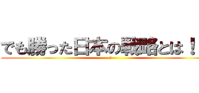 でも勝った日本の戦略とは！！？ (　)