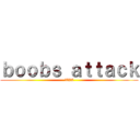 ｂｏｏｂｓ ａｔｔａｃｋ (XXX)