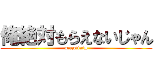 俺絶対もらえないじゃん (orezettaim)