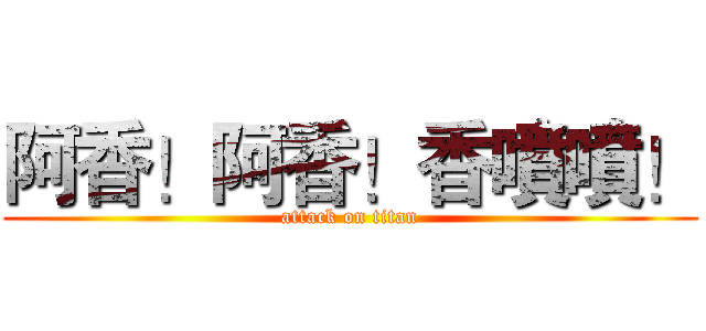 阿香！阿香！香噴噴！ (attack on titan)