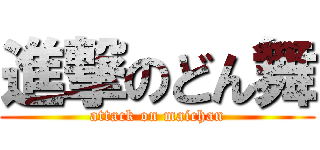 進撃のどん舞 (attack on maichan)