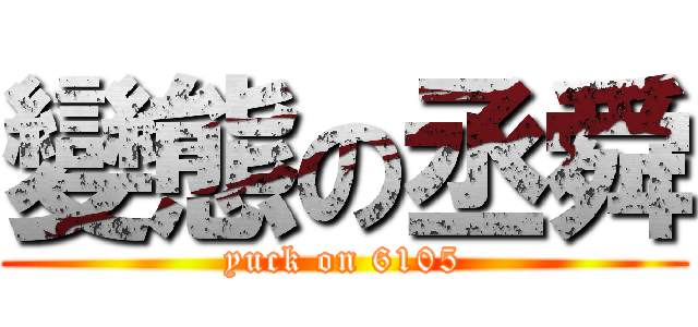 變態の丞舜 (yuck on 6105)