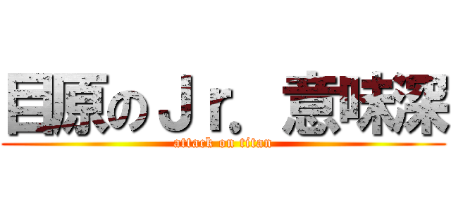 目原のＪｒ．意味深 (attack on titan)