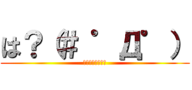 は？（＃ ゜Д゜） (少し話を聞こうか)