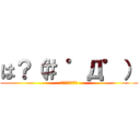 は？（＃ ゜Д゜） (少し話を聞こうか)