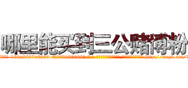 哪里能买到三公赌博粉 (哪里能买到三公赌博粉【电-186x2687x6963-Q278180069元-吉-药-业】我们做的是长期生意,靠的是老客户长期支持 http://sngk.net/3yc7wd
)