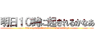 明日１０時に起きれるかなあ (Can I get up at ten tomorrow morning？)