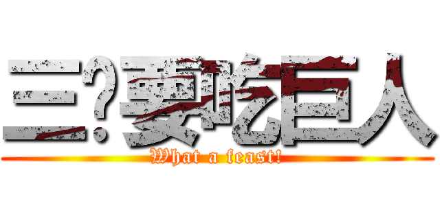 三爷要吃巨人 (What a feast!)