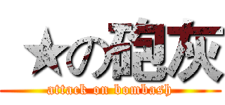  ★の砲灰 (attack on bombash)
