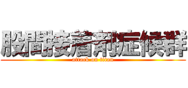 股間接着剤症候群 (attack on titan)