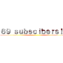 ６９ ｓｕｂｓｃｉｂｅｒｓ！！！ ()