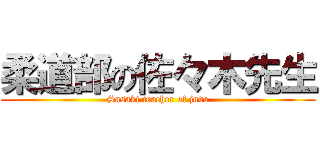 柔道部の佐々木先生 (Sasaki teacher of judo)